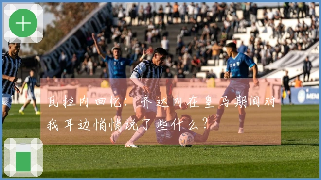 瓦拉内回忆：齐达内在皇马期间对我耳边悄悄说了些什么？