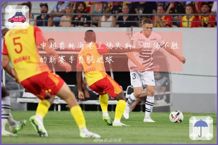 中超首轮海港主场失利，四场不胜的新赛季首现进球