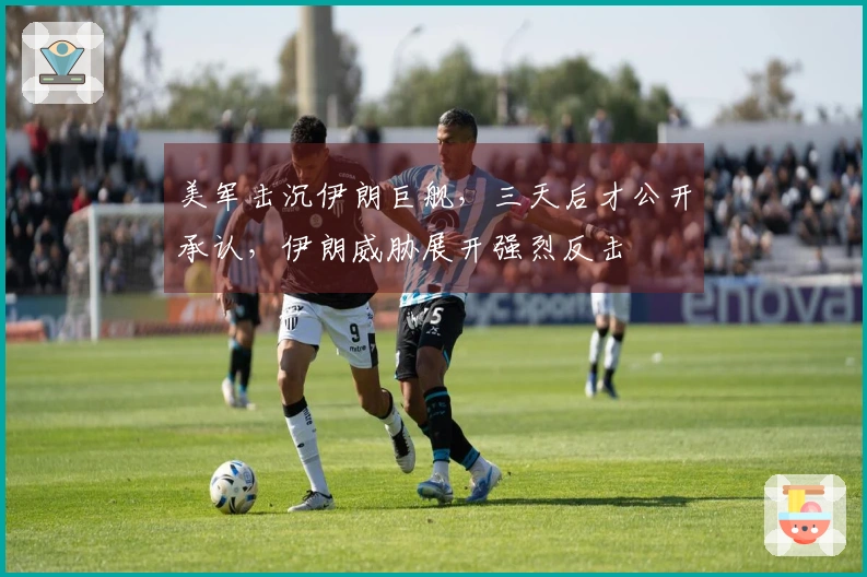 美军击沉伊朗巨舰，三天后才公开承认，伊朗威胁展开强烈反击