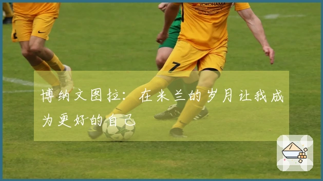 博纳文图拉：在米兰的岁月让我成为更好的自己