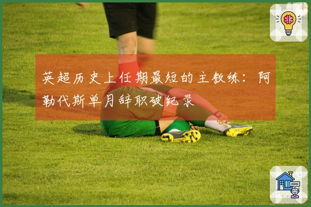 英超历史上任期最短的主教练：阿勒代斯单月辞职破纪录