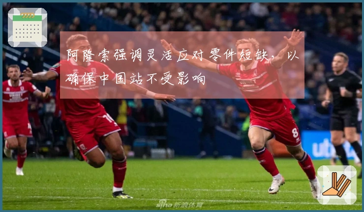 阿隆索强调灵活应对零件短缺，以确保中国站不受影响