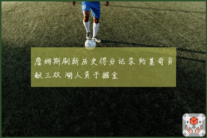 詹姆斯刷新历史得分记录 约基奇贡献三双 湖人负于掘金