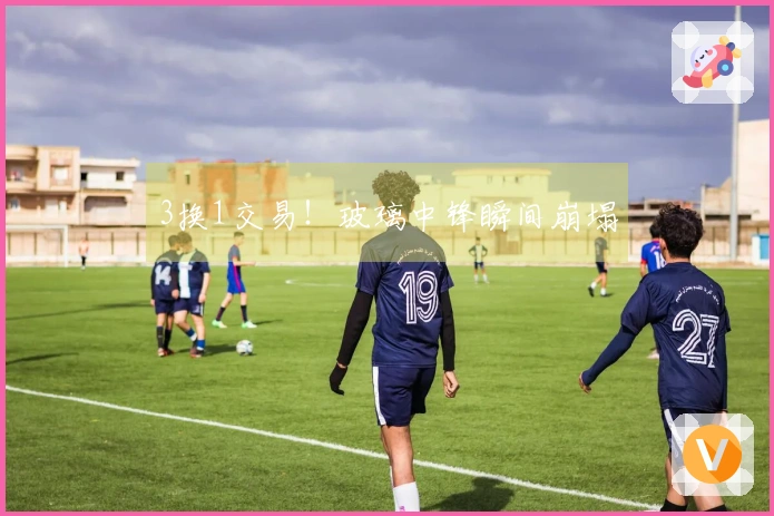 3换1交易！玻璃中锋瞬间崩塌