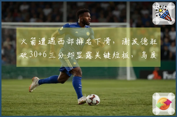 火箭遭遇西部排名下滑，谢泼德狂砍30+6三分却显露关键短板，乌度卡缺乏可用阵容。