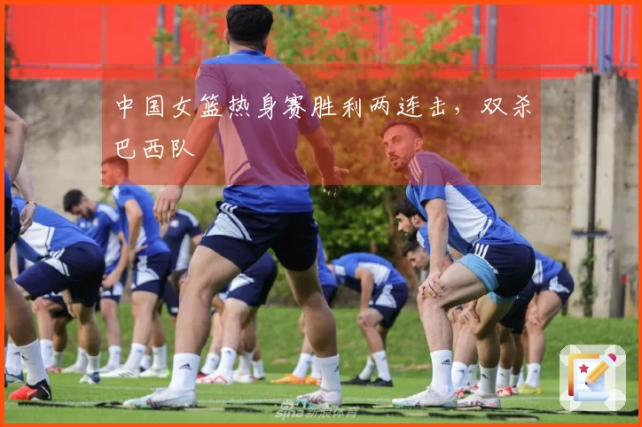 中国女篮热身赛胜利两连击，双杀巴西队