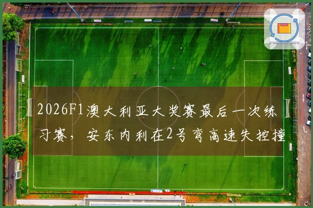 2026F1澳大利亚大奖赛最后一次练习赛，安东内利在2号弯高速失控撞击护墙，导致红旗信号出现