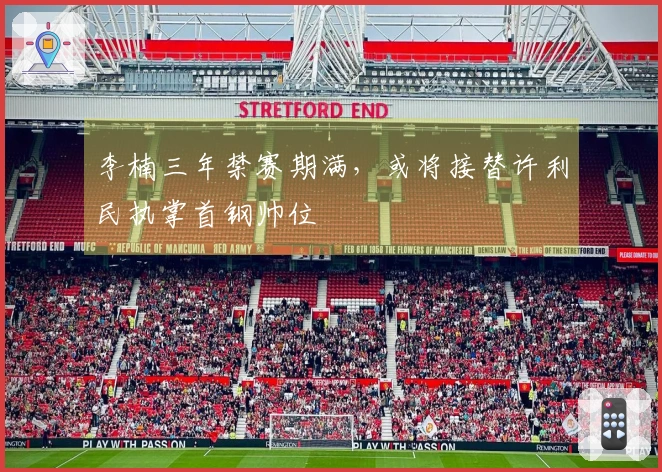 李楠三年禁赛期满，或将接替许利民执掌首钢帅位