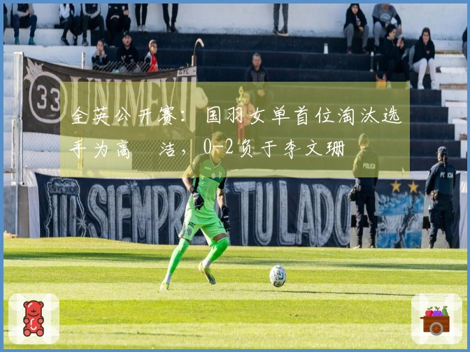 全英公开赛：国羽女单首位淘汰选手为高昉洁，0-2负于李文珊