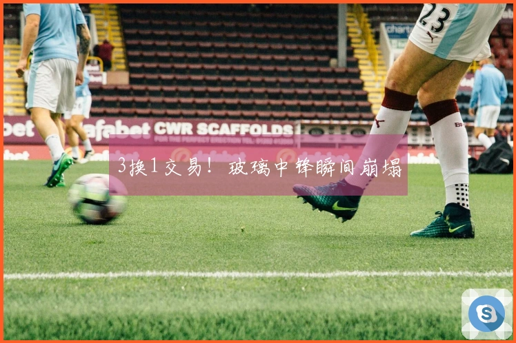3换1交易！玻璃中锋瞬间崩塌