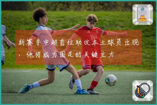 新赛季中超首位助攻本土球员出现，他将成为国足的关键主力
