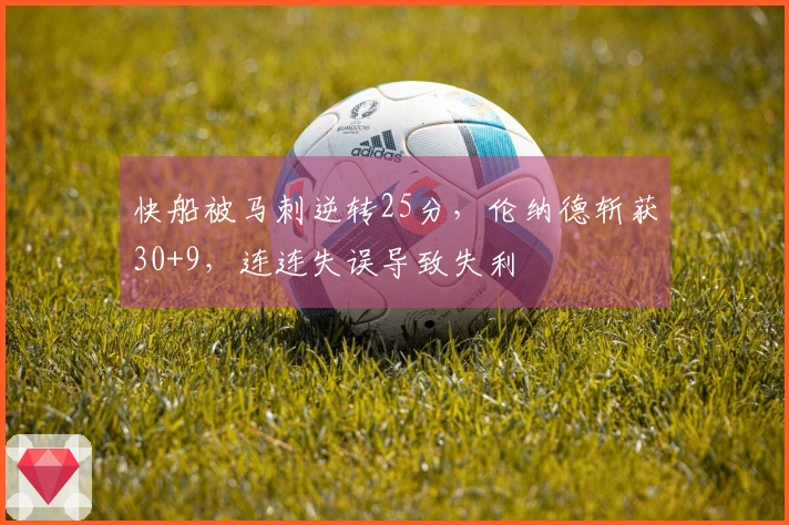 快船被马刺逆转25分，伦纳德斩获30+9，连连失误导致失利