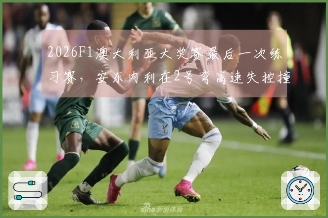 2026F1澳大利亚大奖赛最后一次练习赛，安东内利在2号弯高速失控撞击护墙，导致红旗信号出现