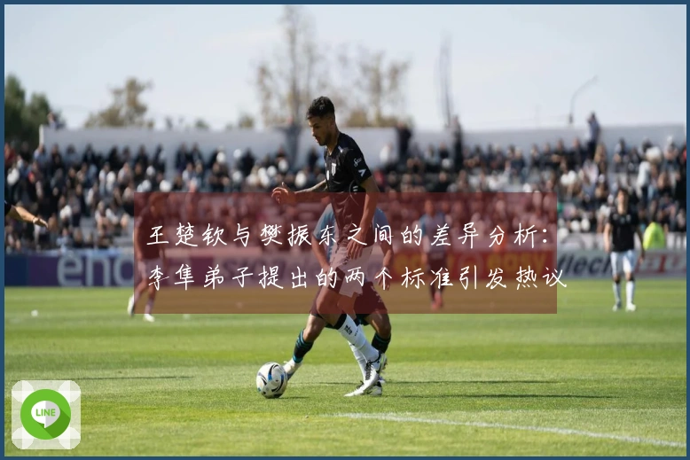 王楚钦与樊振东之间的差异分析：李隼弟子提出的两个标准引发热议