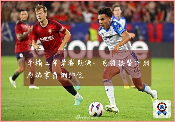 李楠三年禁赛期满，或将接替许利民执掌首钢帅位