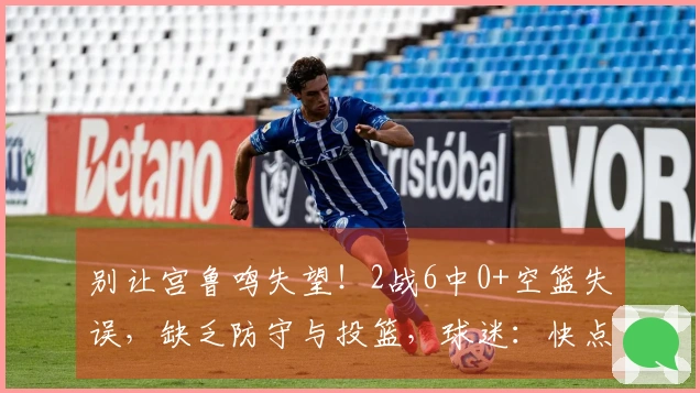 别让宫鲁鸣失望！2战6中0+空篮失误，缺乏防守与投篮，球迷：快点换人
