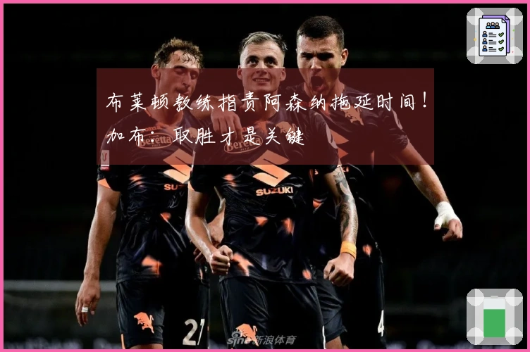 布莱顿教练指责阿森纳拖延时间！加布：取胜才是关键