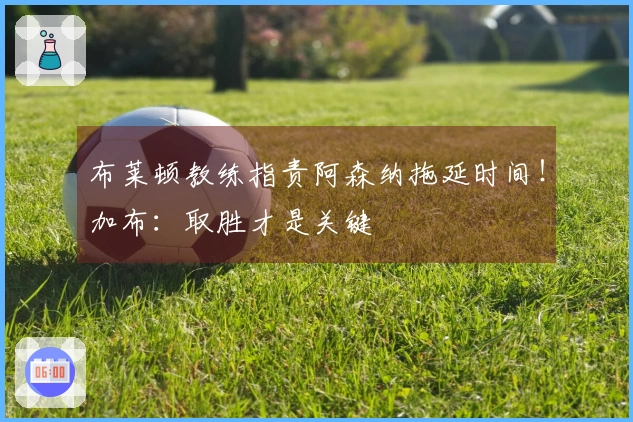 布莱顿教练指责阿森纳拖延时间!加布:取胜才是关键