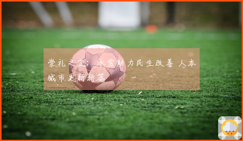 崇礼之变：冰雪助力民生改善 人本城市更新新篇