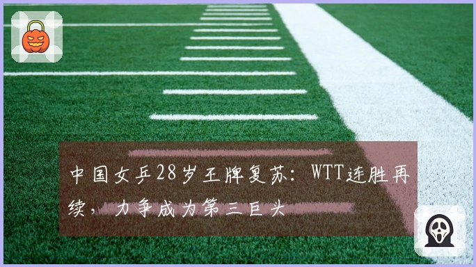 中国女乒28岁王牌复苏：WTT连胜再续，力争成为第三巨头