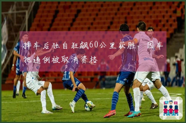 摔车后独自狂飙60公里获胜，因车把违例被取消资格