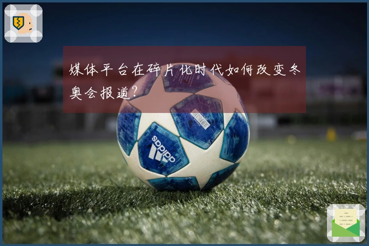 媒体平台在碎片化时代如何改变冬奥会报道？