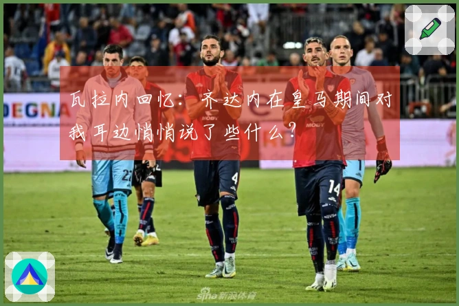 瓦拉内回忆：齐达内在皇马期间对我耳边悄悄说了些什么？